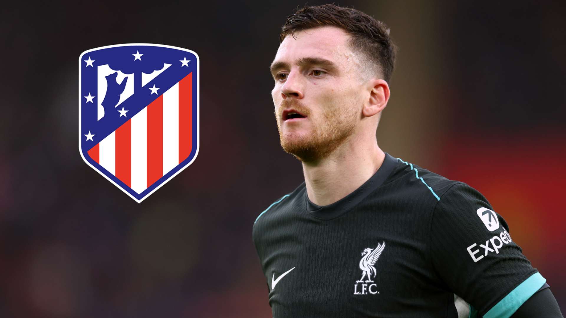 Atletico want Liverpool to let Robertson leave for FREE  